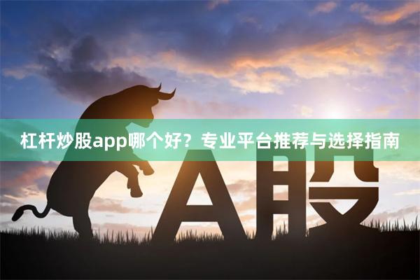 杠杆炒股app哪个好？专业平台推荐与选择指南