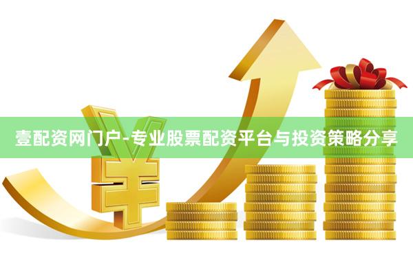 壹配资网门户-专业股票配资平台与投资策略分享