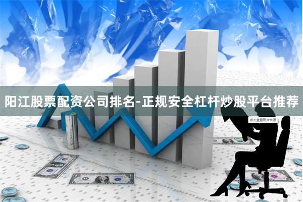 阳江股票配资公司排名-正规安全杠杆炒股平台推荐