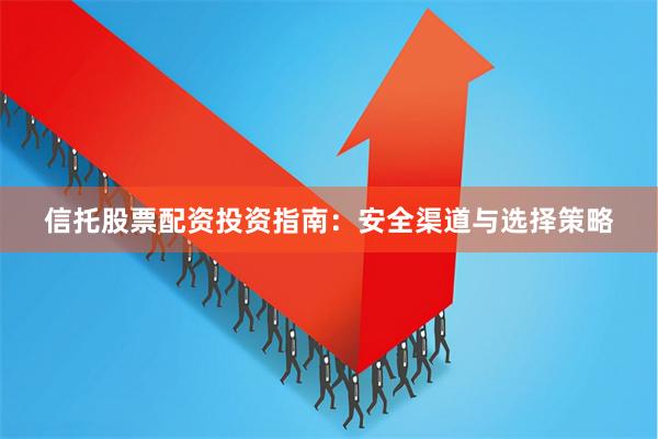 信托股票配资投资指南：安全渠道与选择策略