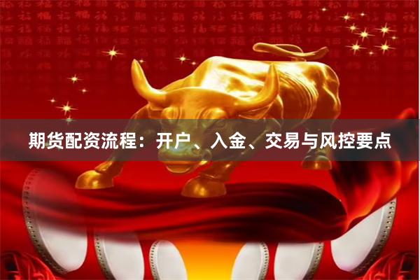 期货配资流程：开户、入金、交易与风控要点