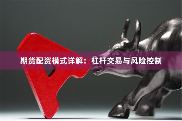 期货配资模式详解：杠杆交易与风险控制