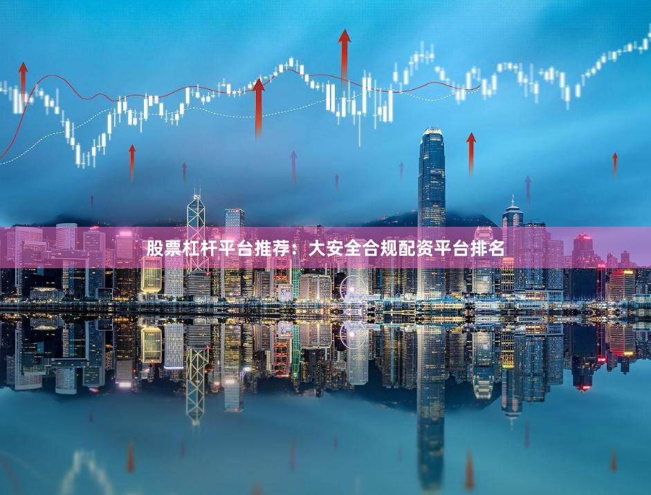 股票杠杆平台推荐：大安全合规配资平台排名