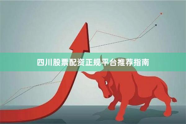 四川股票配资正规平台推荐指南