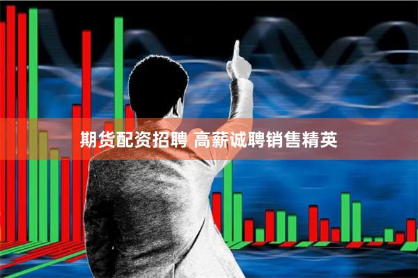 期货配资招聘 高薪诚聘销售精英