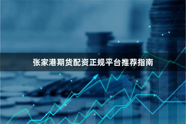 张家港期货配资正规平台推荐指南