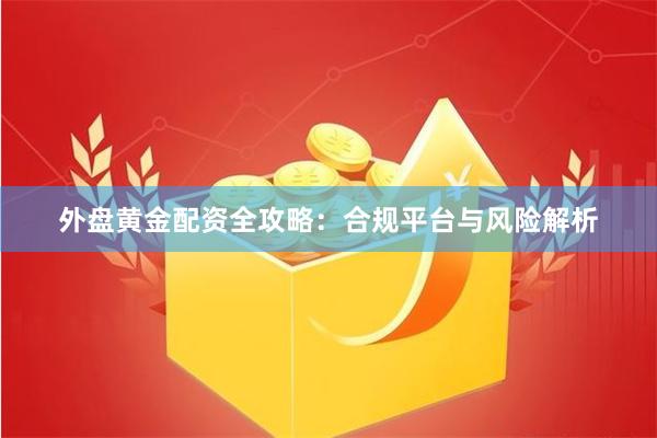 外盘黄金配资全攻略：合规平台与风险解析