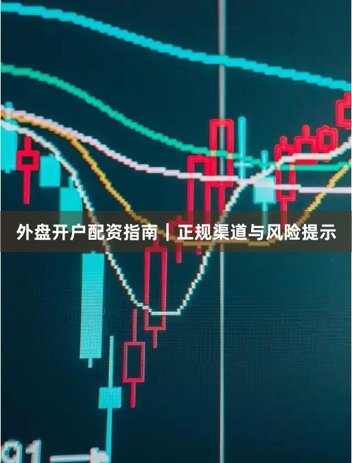 外盘开户配资指南｜正规渠道与风险提示