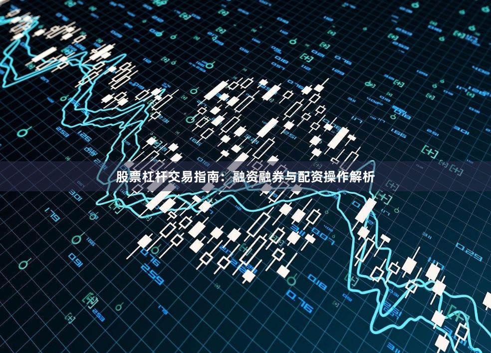股票杠杆交易指南：融资融券与配资操作解析