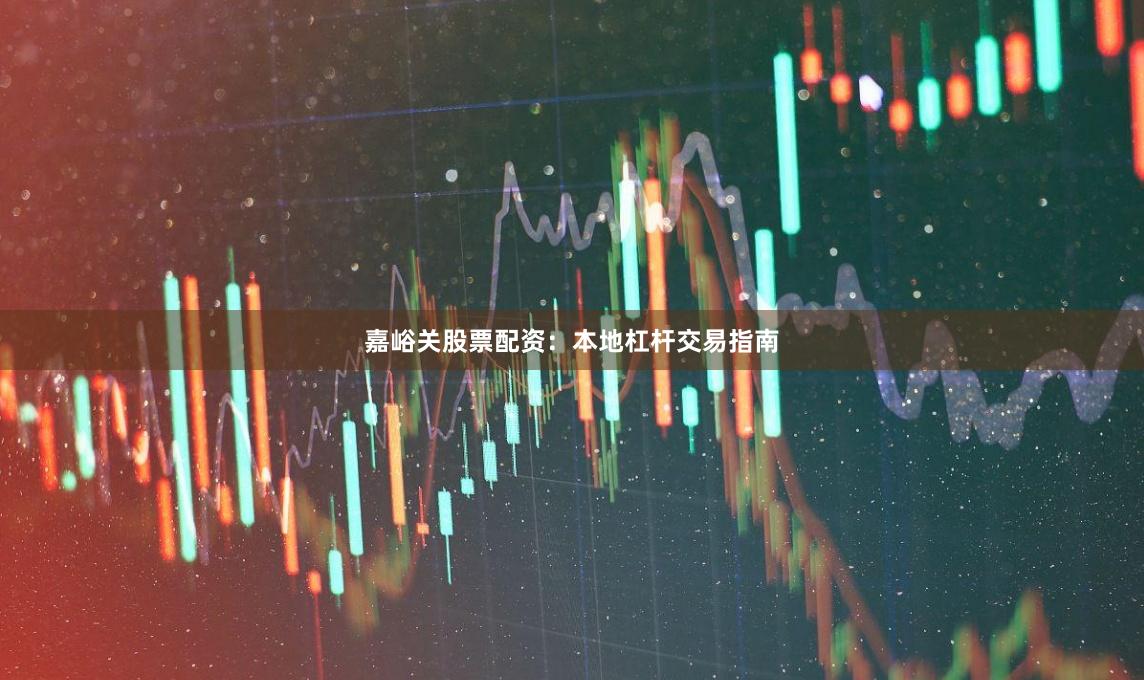 嘉峪关股票配资：本地杠杆交易指南