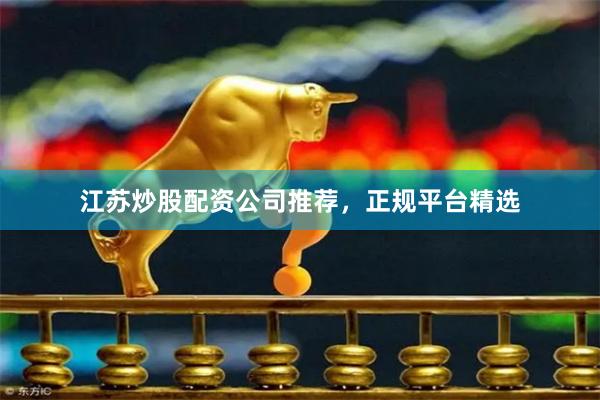 江苏炒股配资公司推荐，正规平台精选