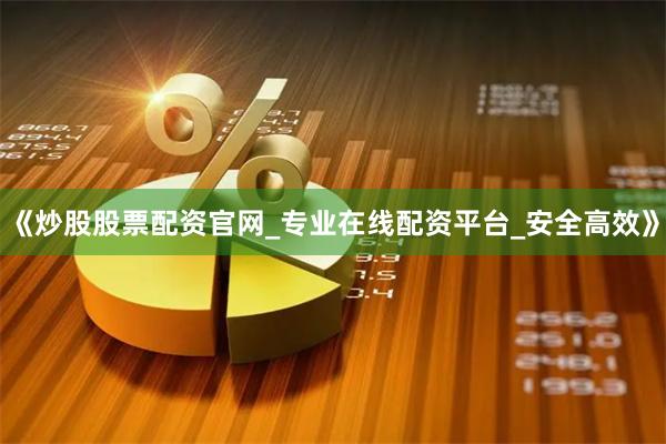 《炒股股票配资官网_专业在线配资平台_安全高效》