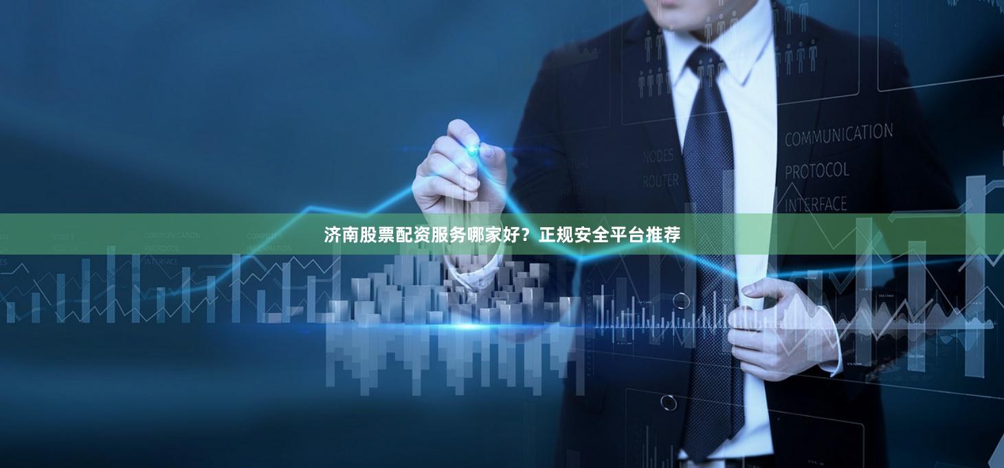 济南股票配资服务哪家好？正规安全平台推荐