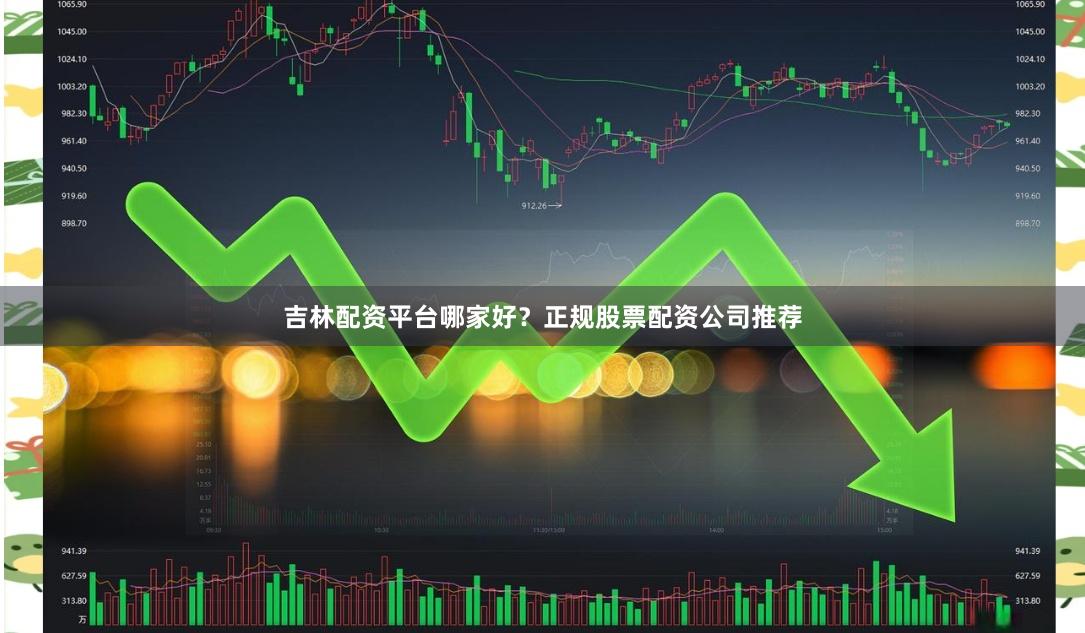 吉林配资平台哪家好？正规股票配资公司推荐