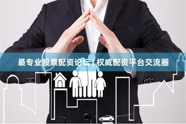 最专业股票配资论坛 | 权威配资平台交流圈