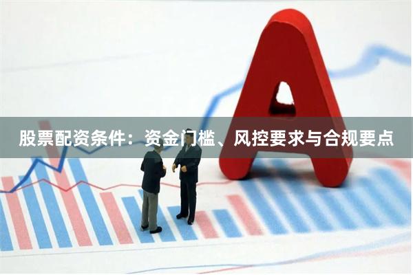 股票配资条件：资金门槛、风控要求与合规要点