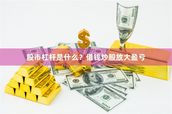 股市杠杆是什么？借钱炒股放大盈亏