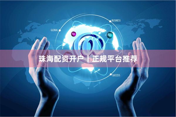 珠海配资开户｜正规平台推荐