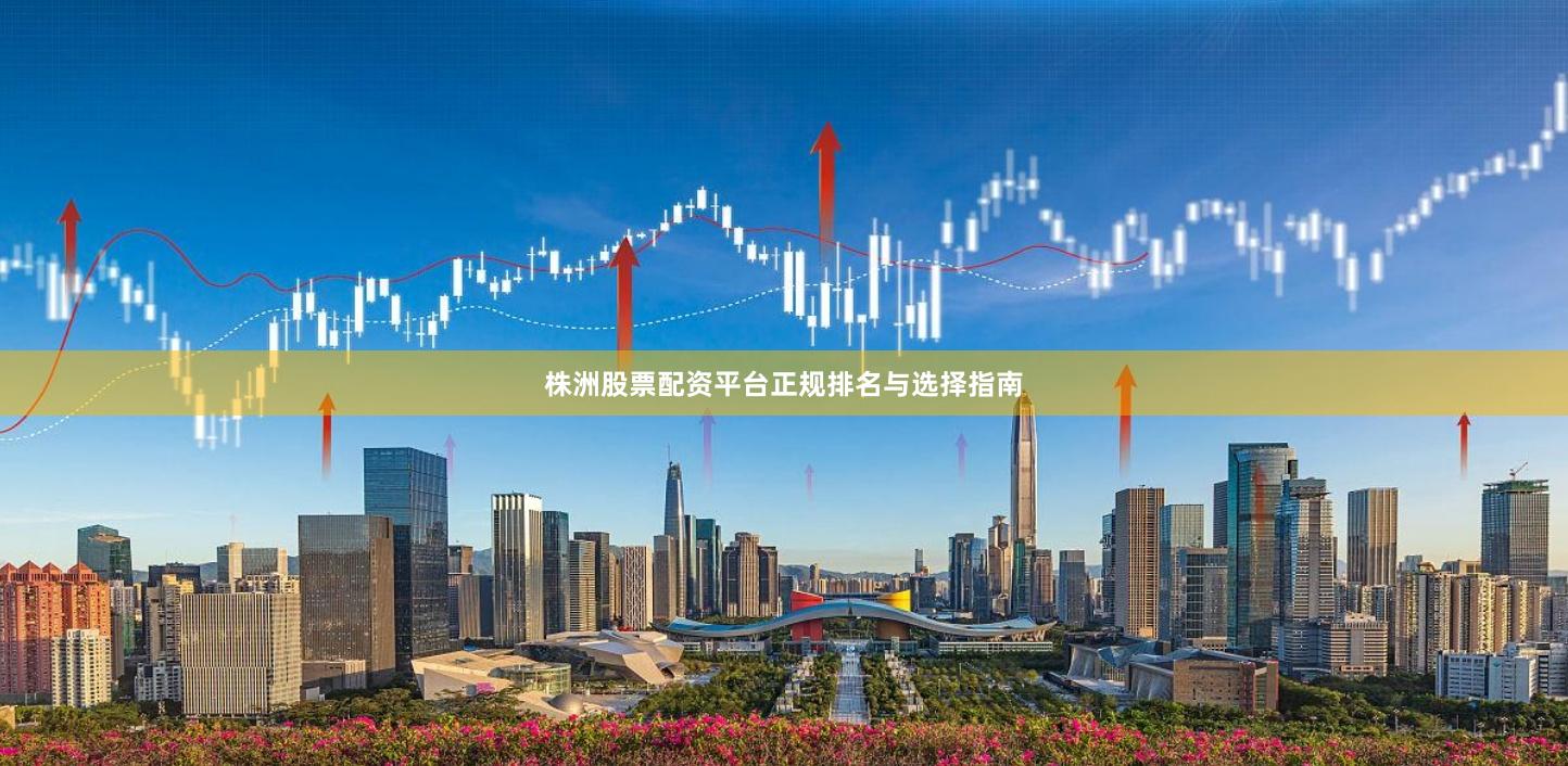 株洲股票配资平台正规排名与选择指南
