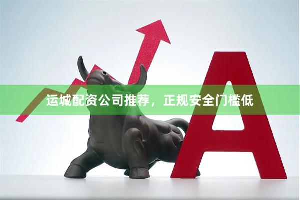 运城配资公司推荐，正规安全门槛低
