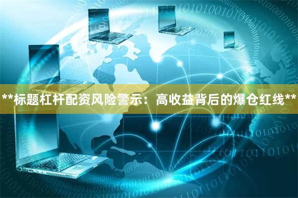 **标题杠杆配资风险警示：高收益背后的爆仓红线**