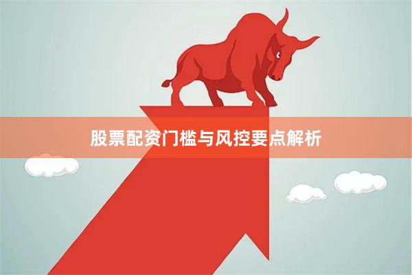 股票配资门槛与风控要点解析