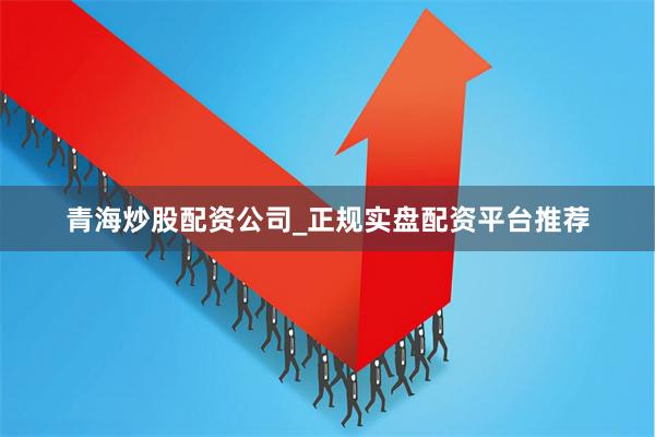 青海炒股配资公司_正规实盘配资平台推荐