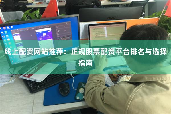 线上配资网站推荐：正规股票配资平台排名与选择指南