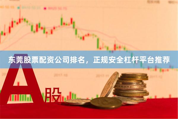 东莞股票配资公司排名，正规安全杠杆平台推荐